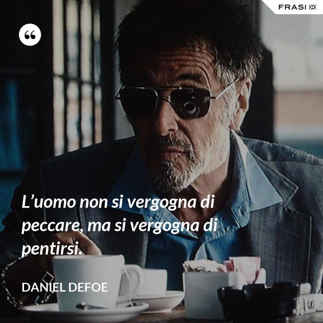 L’uomo non si vergogna di peccare, ma si vergogna di pentirsi. - Daniel Defoe