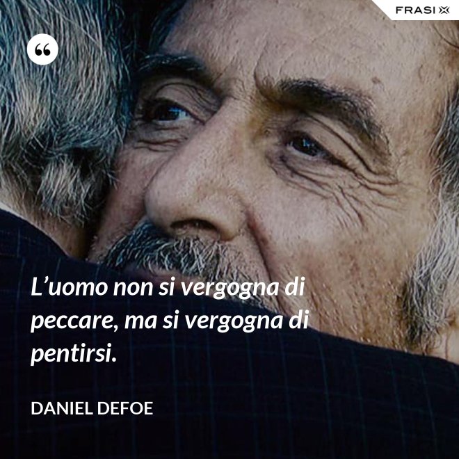 L’uomo non si vergogna di peccare, ma si vergogna di pentirsi. - Daniel Defoe