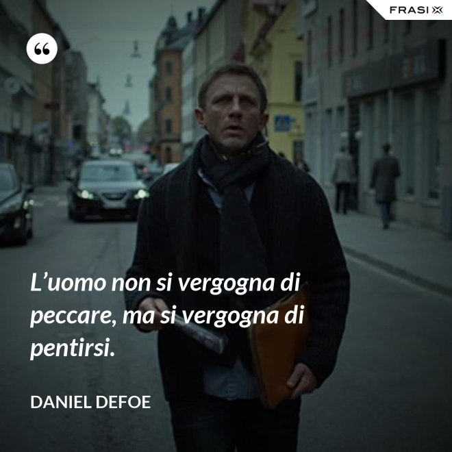 L’uomo non si vergogna di peccare, ma si vergogna di pentirsi. - Daniel Defoe