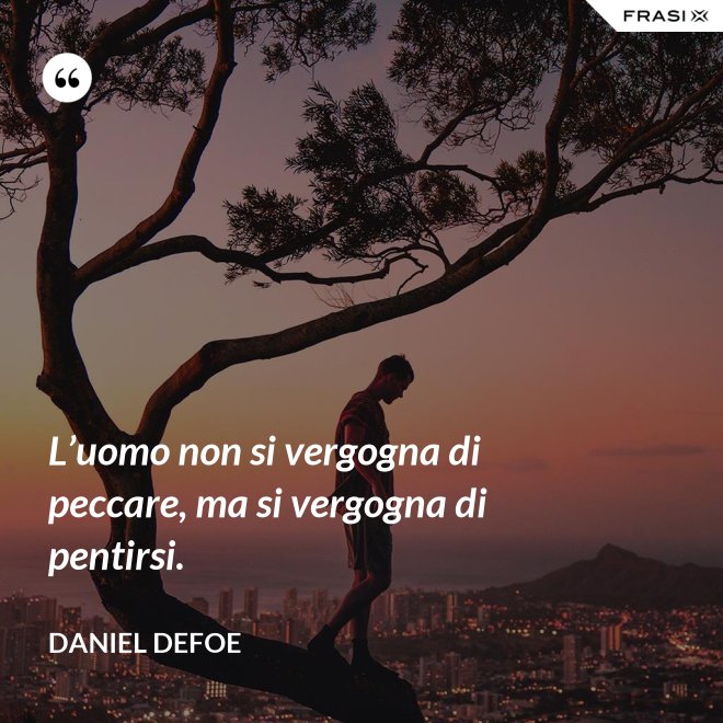 L’uomo non si vergogna di peccare, ma si vergogna di pentirsi. - Daniel Defoe