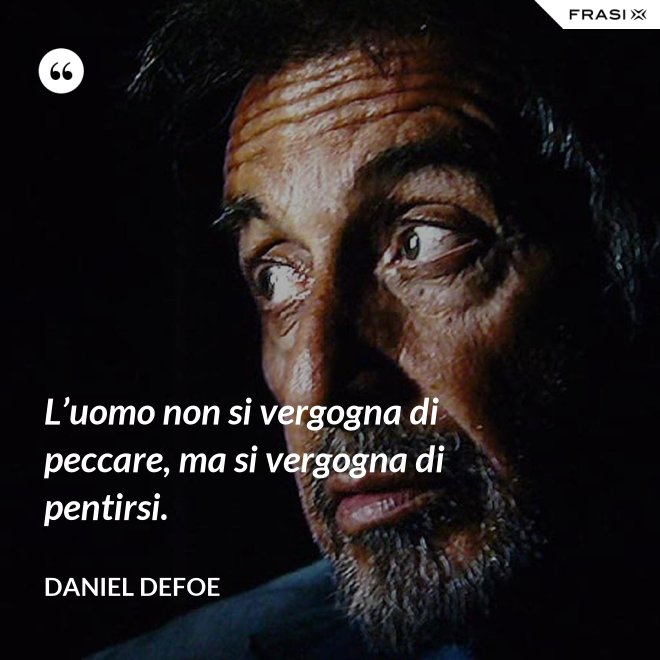 L’uomo non si vergogna di peccare, ma si vergogna di pentirsi. - Daniel Defoe