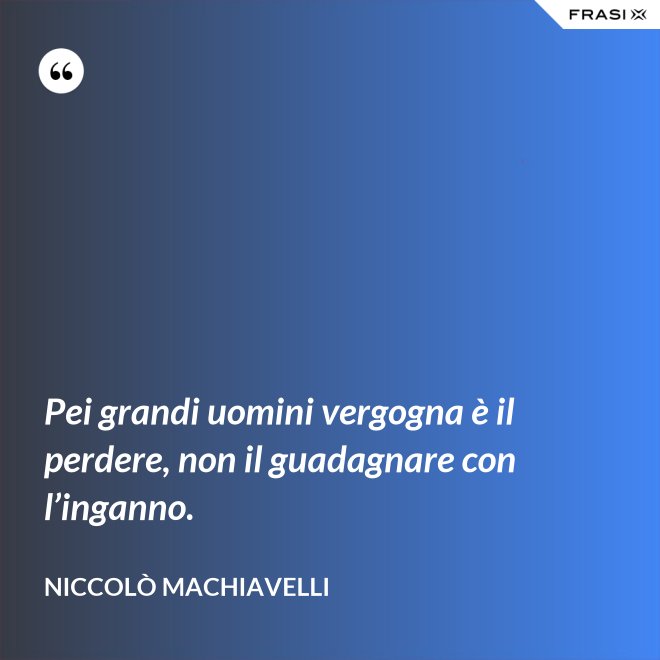 Pei grandi uomini vergogna è il perdere, non il guadagnare con l’inganno. - Niccolò Machiavelli