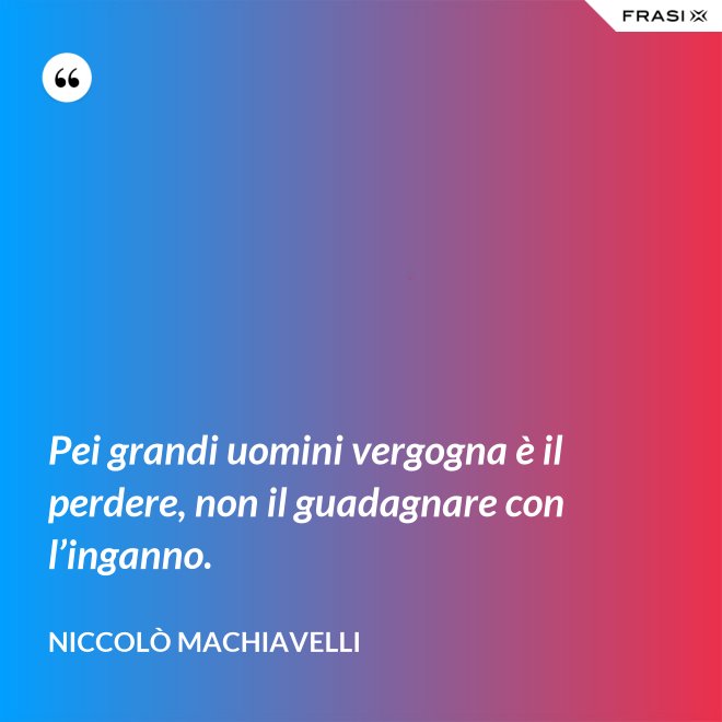 Pei grandi uomini vergogna è il perdere, non il guadagnare con l’inganno. - Niccolò Machiavelli
