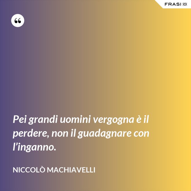 Pei grandi uomini vergogna è il perdere, non il guadagnare con l’inganno. - Niccolò Machiavelli