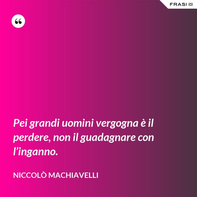 Pei grandi uomini vergogna è il perdere, non il guadagnare con l’inganno. - Niccolò Machiavelli
