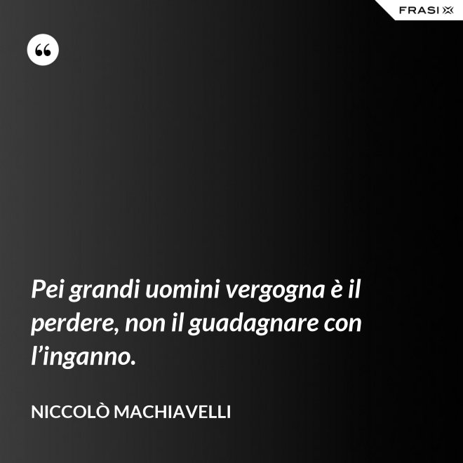 Pei grandi uomini vergogna è il perdere, non il guadagnare con l’inganno. - Niccolò Machiavelli