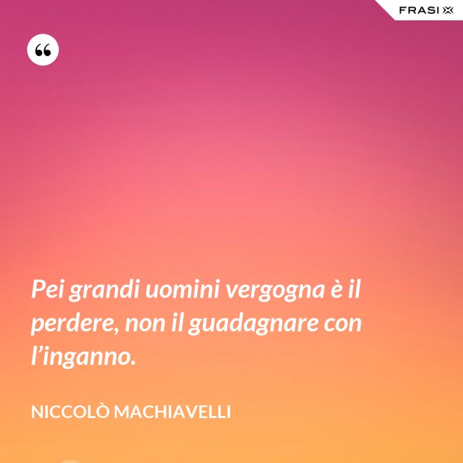 Pei grandi uomini vergogna è il perdere, non il guadagnare con l’inganno. - Niccolò Machiavelli