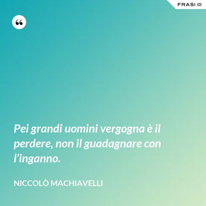Pei grandi uomini vergogna è il perdere, non il guadagnare con l’inganno. - Niccolò Machiavelli