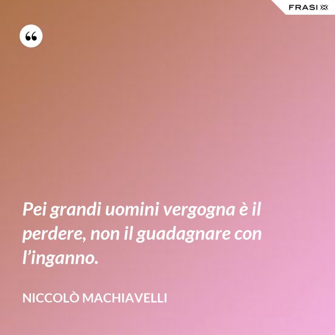 Pei grandi uomini vergogna è il perdere, non il guadagnare con l’inganno. - Niccolò Machiavelli