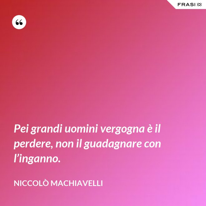 Pei grandi uomini vergogna è il perdere, non il guadagnare con l’inganno. - Niccolò Machiavelli