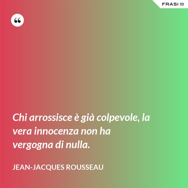Chi arrossisce è già colpevole, la vera innocenza non ha vergogna di nulla. - Jean-Jacques Rousseau