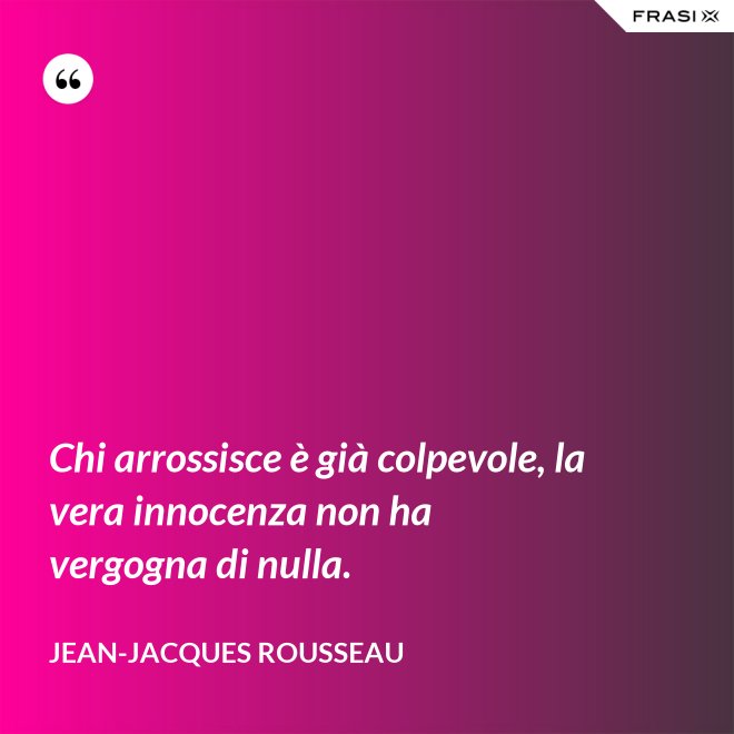 Chi arrossisce è già colpevole, la vera innocenza non ha vergogna di nulla. - Jean-Jacques Rousseau
