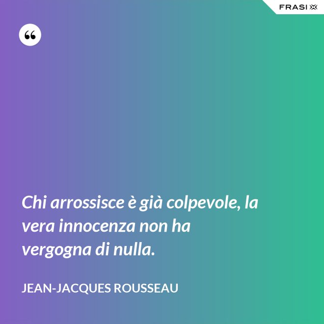 Chi arrossisce è già colpevole, la vera innocenza non ha vergogna di nulla. - Jean-Jacques Rousseau