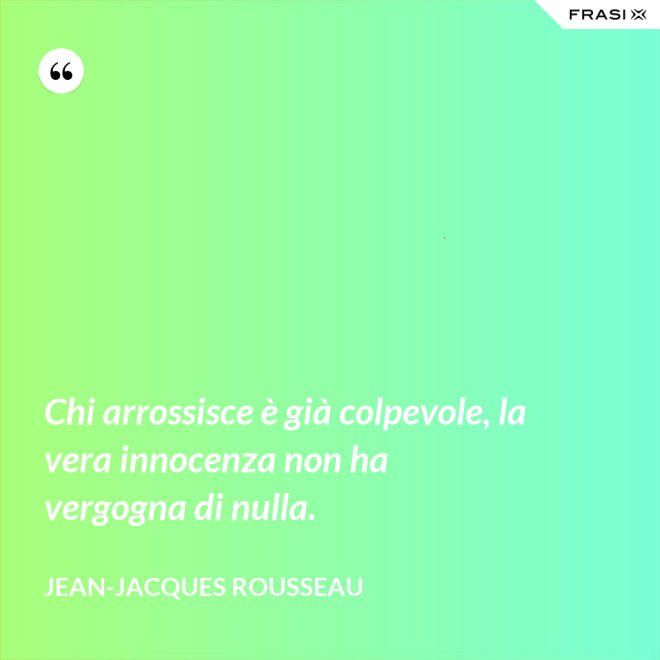 Chi arrossisce è già colpevole, la vera innocenza non ha vergogna di nulla. - Jean-Jacques Rousseau
