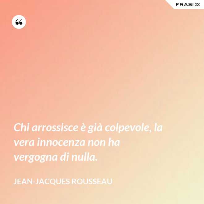 Chi arrossisce è già colpevole, la vera innocenza non ha vergogna di nulla. - Jean-Jacques Rousseau