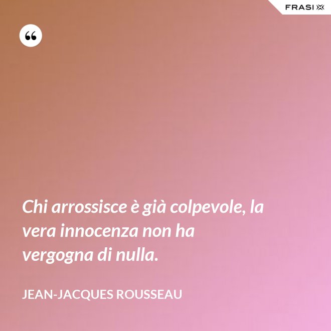 Chi arrossisce è già colpevole, la vera innocenza non ha vergogna di nulla. - Jean-Jacques Rousseau