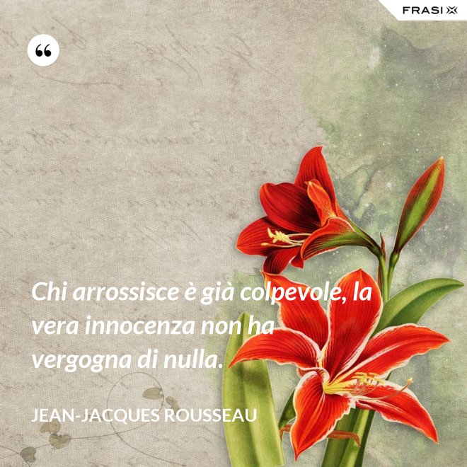 Chi arrossisce è già colpevole, la vera innocenza non ha vergogna di nulla. - Jean-Jacques Rousseau