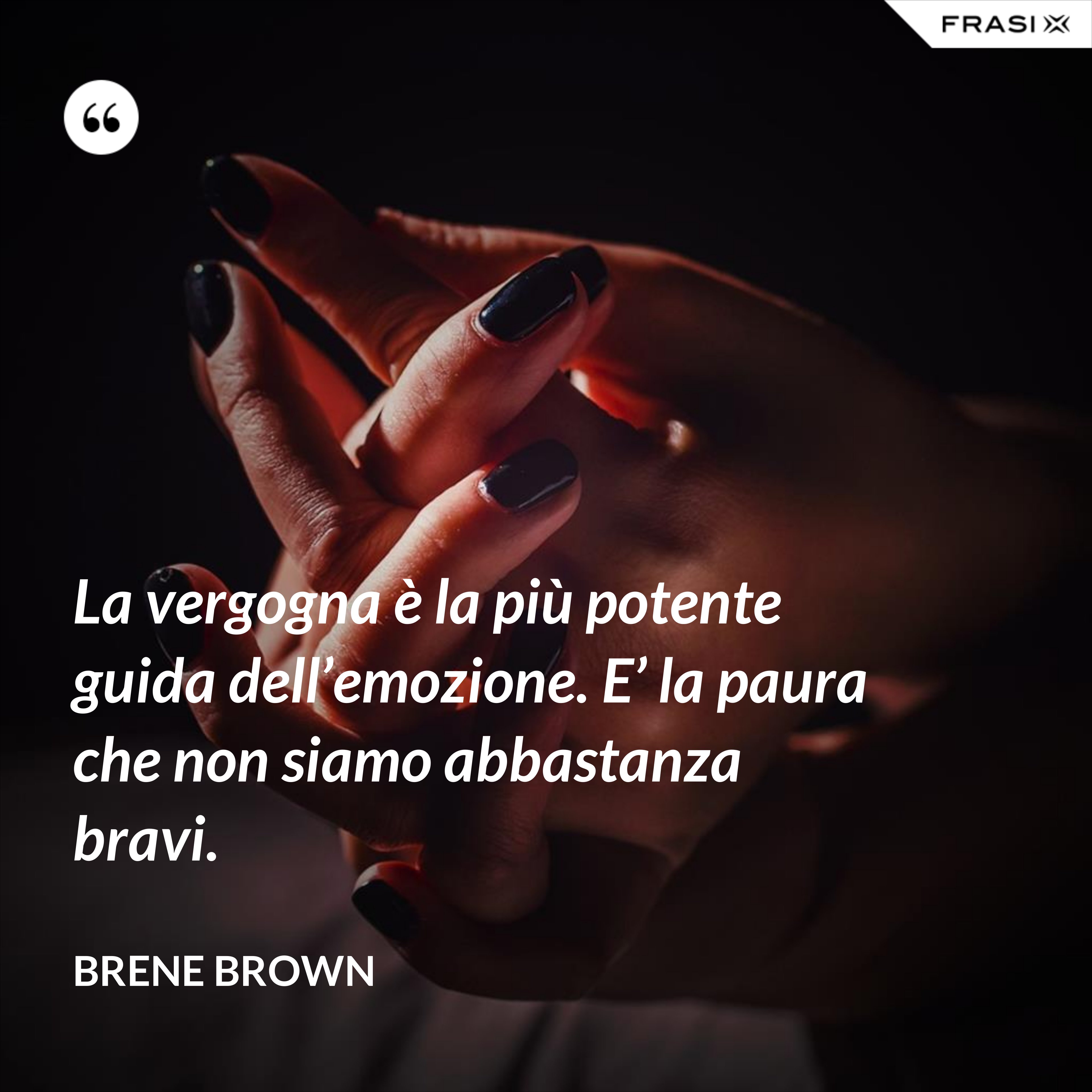 La vergogna è la più potente guida dell’emozione. E’ la paura che non siamo abbastanza bravi. - Brene Brown