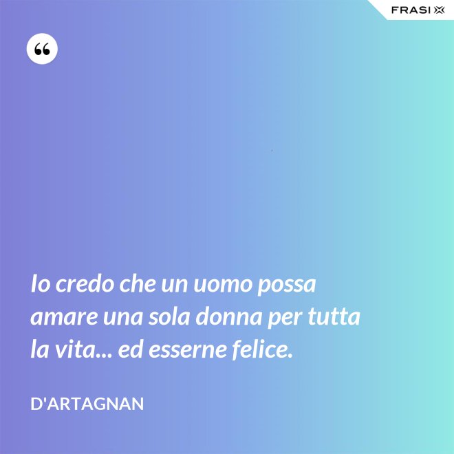 Io credo che un uomo possa amare una sola donna per tutta la vita... ed esserne felice. - D'Artagnan
