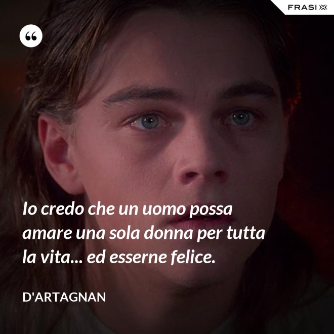 Io credo che un uomo possa amare una sola donna per tutta la vita... ed esserne felice. - D'Artagnan