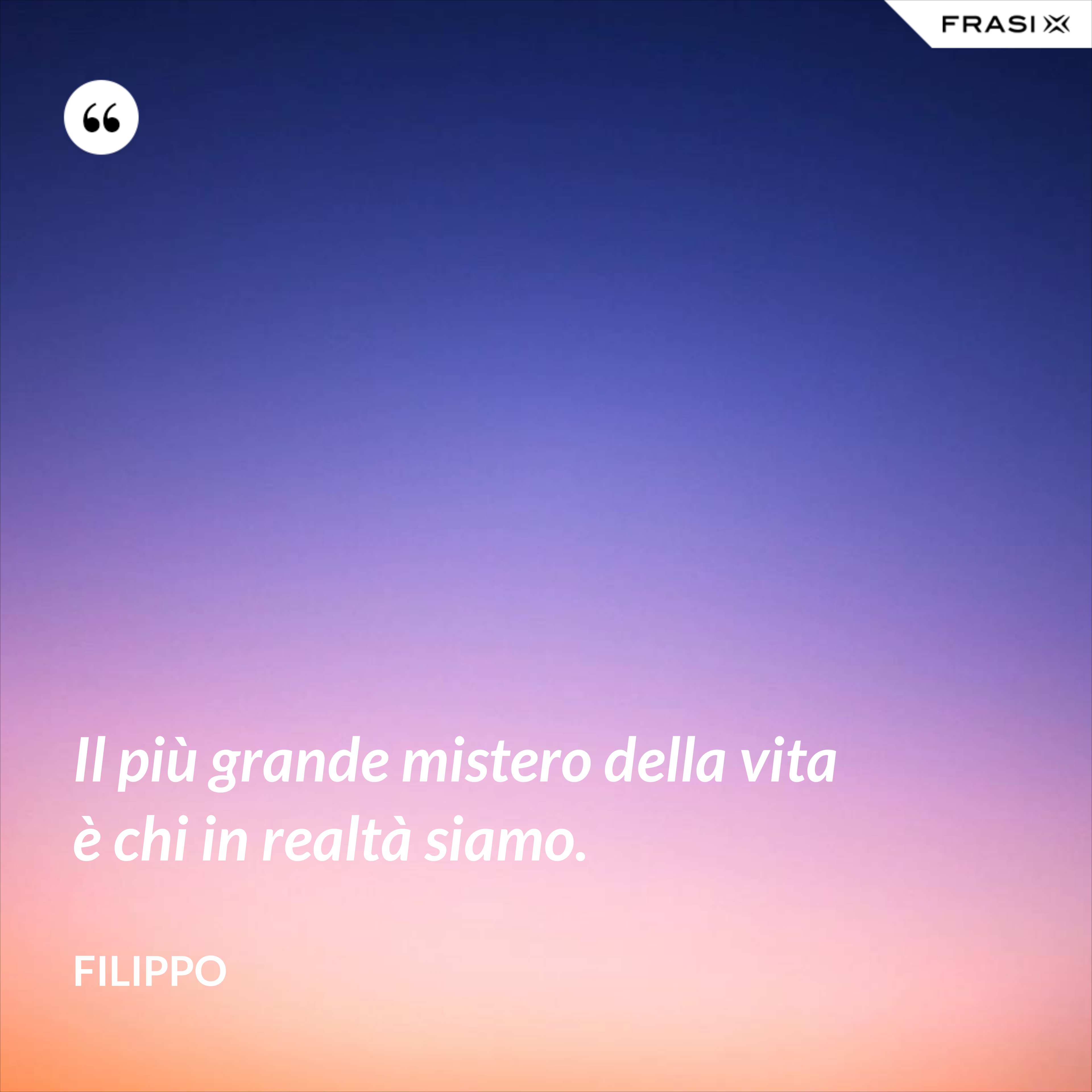 Il più grande mistero della vita è chi in realtà siamo. - Filippo