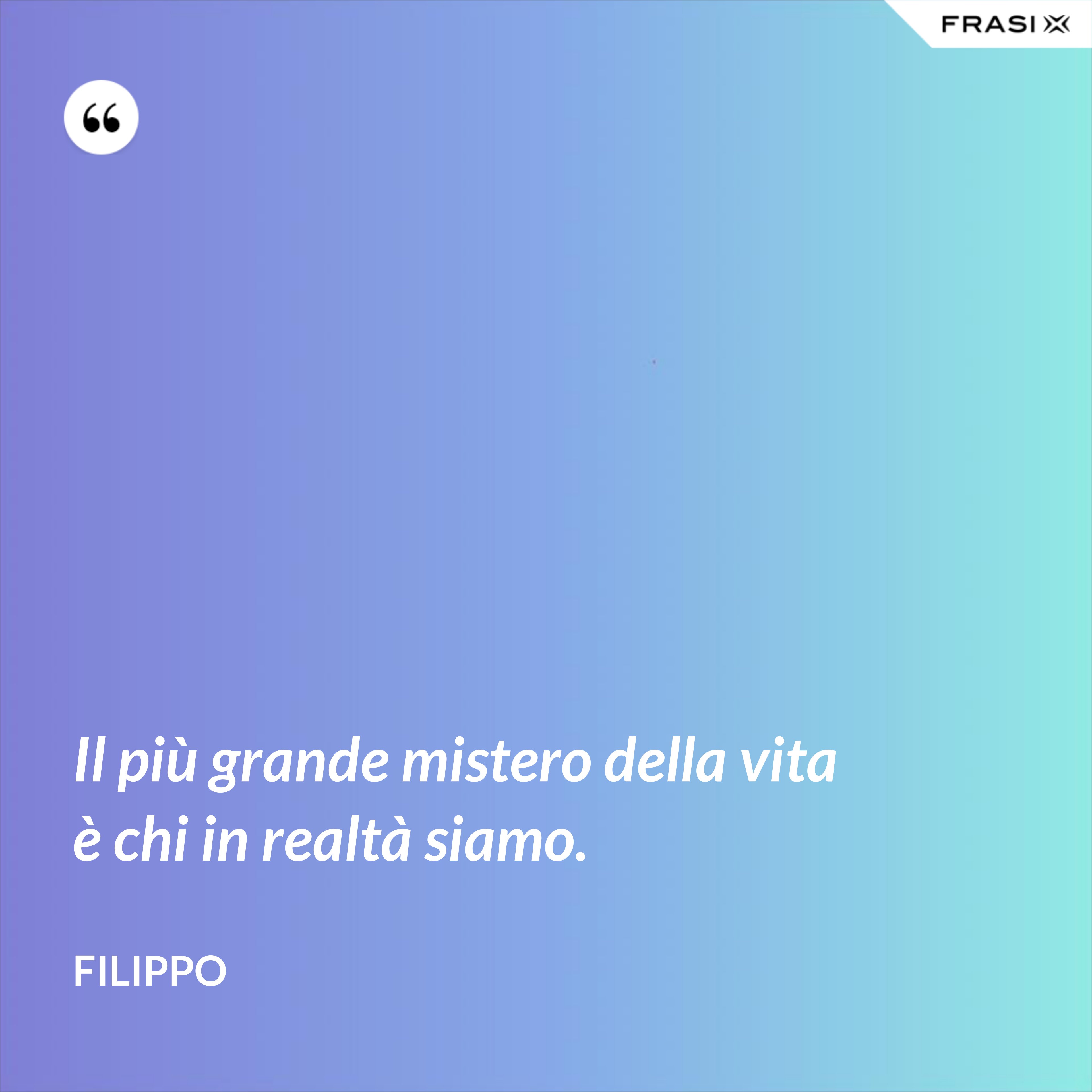 Il più grande mistero della vita è chi in realtà siamo. - Filippo
