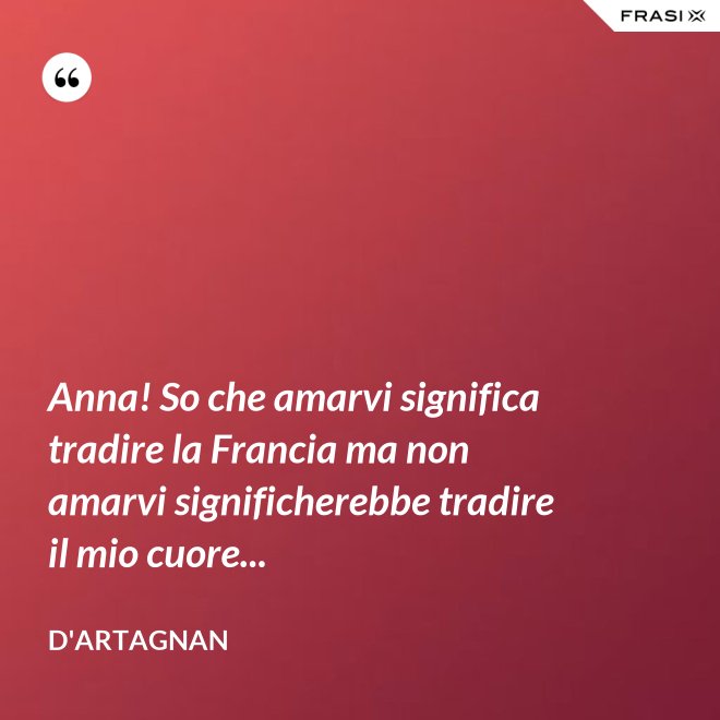 Anna! So che amarvi significa tradire la Francia ma non amarvi significherebbe tradire il mio cuore... - D'Artagnan