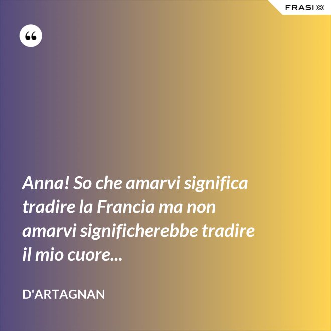 Anna! So che amarvi significa tradire la Francia ma non amarvi significherebbe tradire il mio cuore... - D'Artagnan