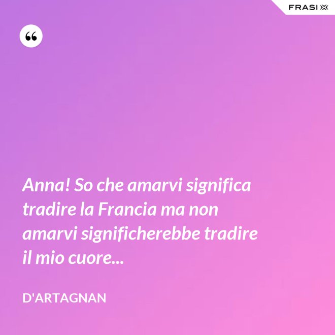 Anna! So che amarvi significa tradire la Francia ma non amarvi significherebbe tradire il mio cuore... - D'Artagnan
