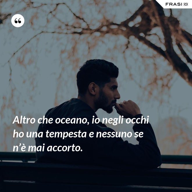 Altro che oceano, io negli occhi ho una tempesta e nessuno se n’è mai accorto. - Anonimo