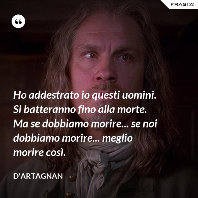 Ho addestrato io questi uomini. Si batteranno fino alla morte. Ma se dobbiamo morire... se noi dobbiamo morire... meglio morire così. - D'Artagnan