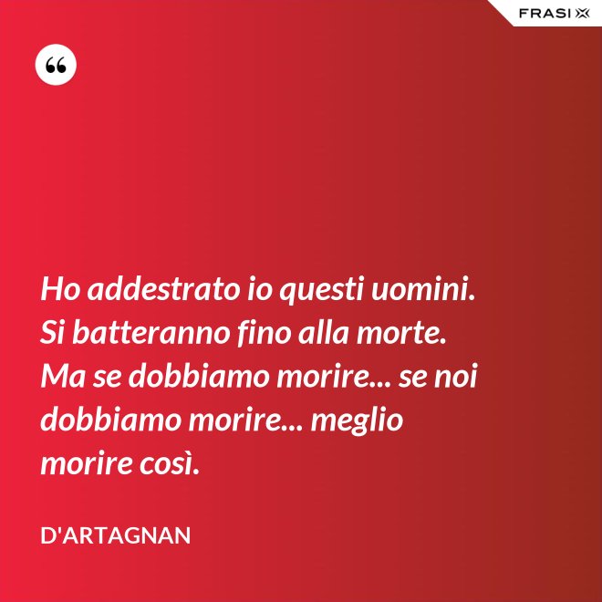 Ho addestrato io questi uomini. Si batteranno fino alla morte. Ma se dobbiamo morire... se noi dobbiamo morire... meglio morire così. - D'Artagnan