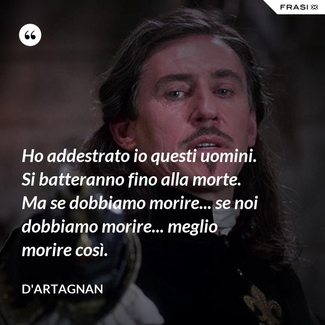Ho addestrato io questi uomini. Si batteranno fino alla morte. Ma se dobbiamo morire... se noi dobbiamo morire... meglio morire così. - D'Artagnan