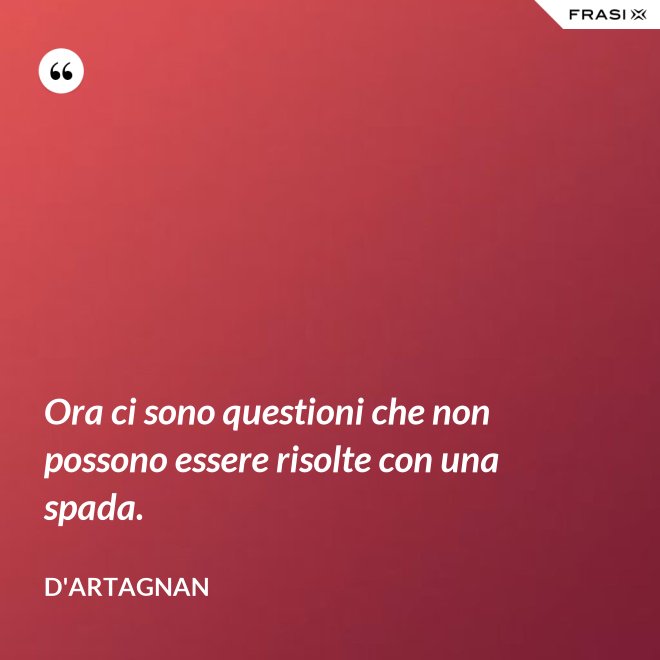 Ora ci sono questioni che non possono essere risolte con una spada. - D'Artagnan