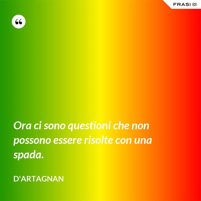 Ora ci sono questioni che non possono essere risolte con una spada. - D'Artagnan