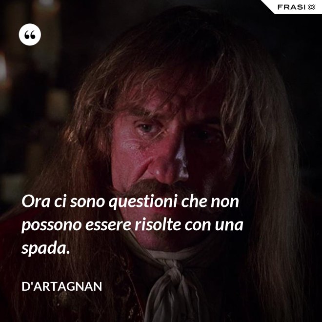 Ora ci sono questioni che non possono essere risolte con una spada. - D'Artagnan