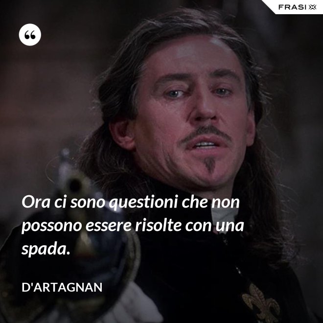Ora ci sono questioni che non possono essere risolte con una spada. - D'Artagnan