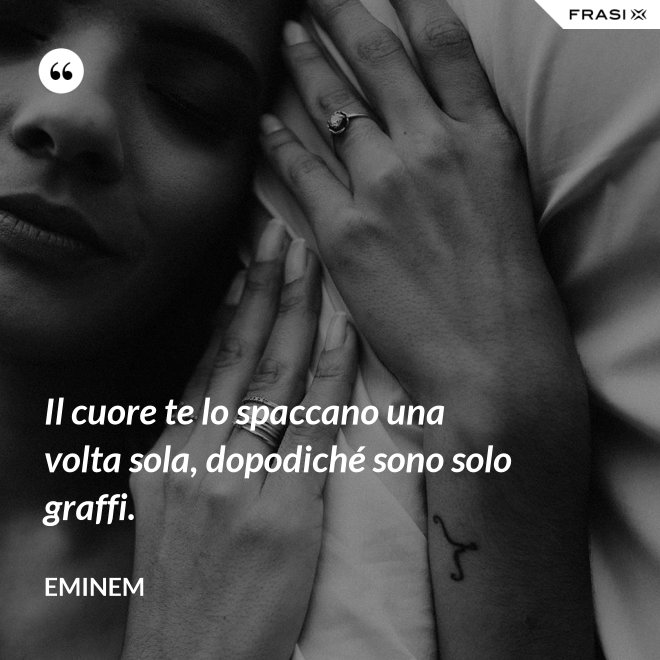 Il cuore te lo spaccano una volta sola, dopodiché sono solo graffi. - Eminem