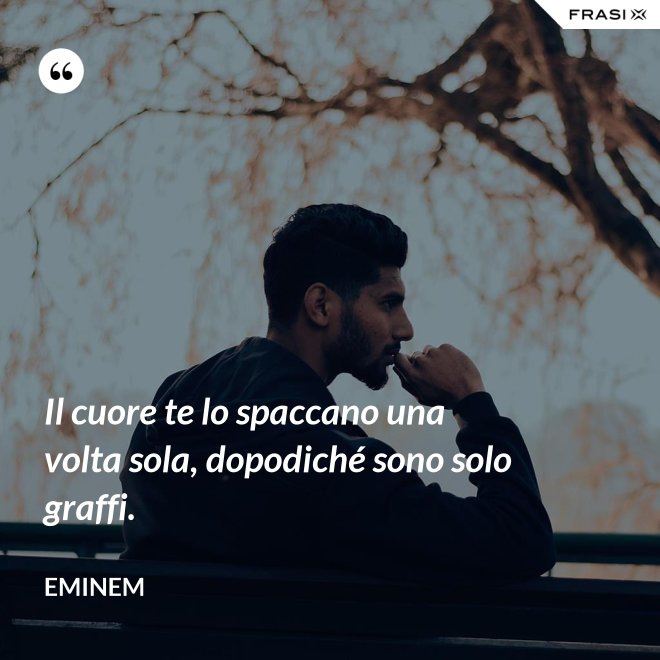 Il cuore te lo spaccano una volta sola, dopodiché sono solo graffi. - Eminem