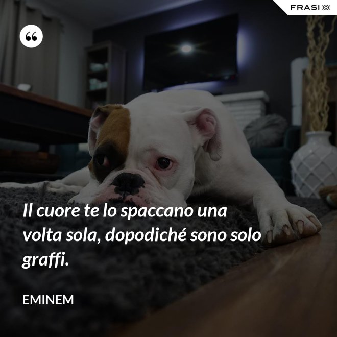 Il cuore te lo spaccano una volta sola, dopodiché sono solo graffi. - Eminem