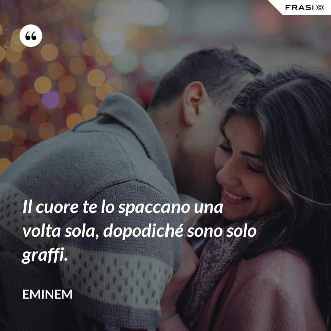 Il cuore te lo spaccano una volta sola, dopodiché sono solo graffi. - Eminem