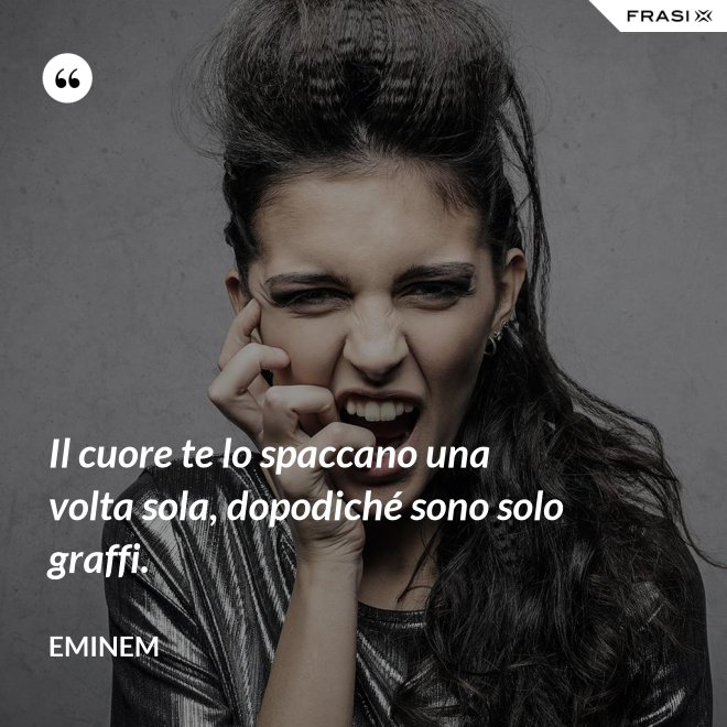 Il cuore te lo spaccano una volta sola, dopodiché sono solo graffi. - Eminem
