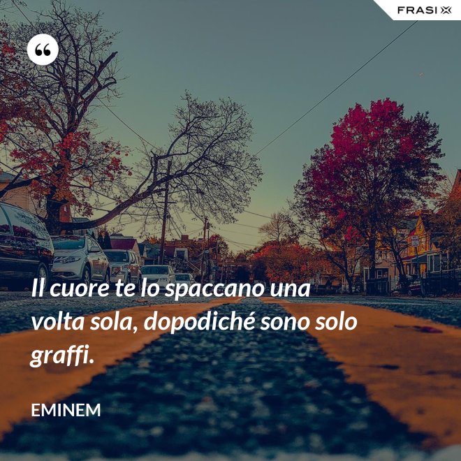 Il cuore te lo spaccano una volta sola, dopodiché sono solo graffi. - Eminem