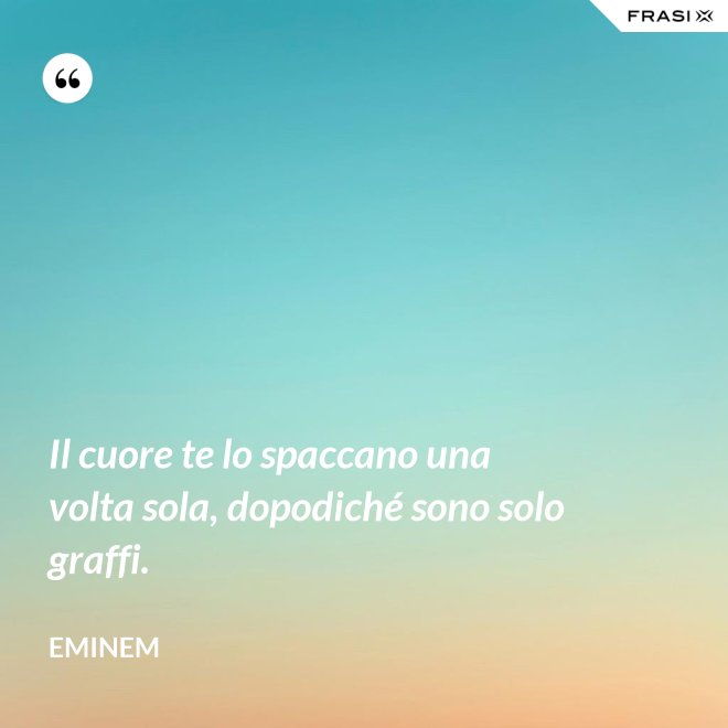 Il cuore te lo spaccano una volta sola, dopodiché sono solo graffi. - Eminem