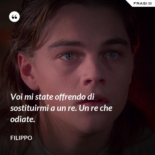 Voi mi state offrendo di sostituirmi a un re. Un re che odiate. - Filippo