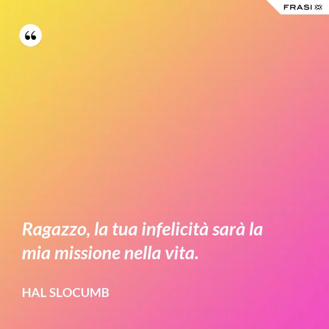 Ragazzo, la tua infelicità sarà la mia missione nella vita. - Hal Slocumb