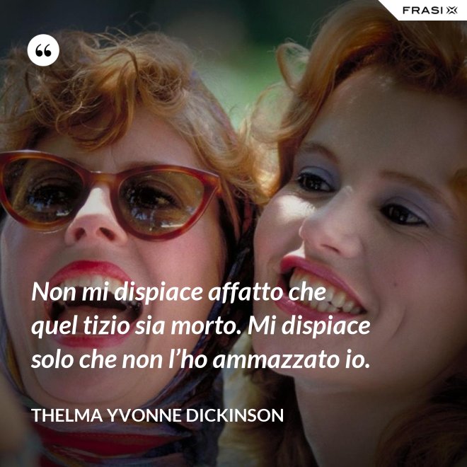 Non mi dispiace affatto che quel tizio sia morto. Mi dispiace solo che non l’ho ammazzato io. - Thelma Yvonne Dickinson