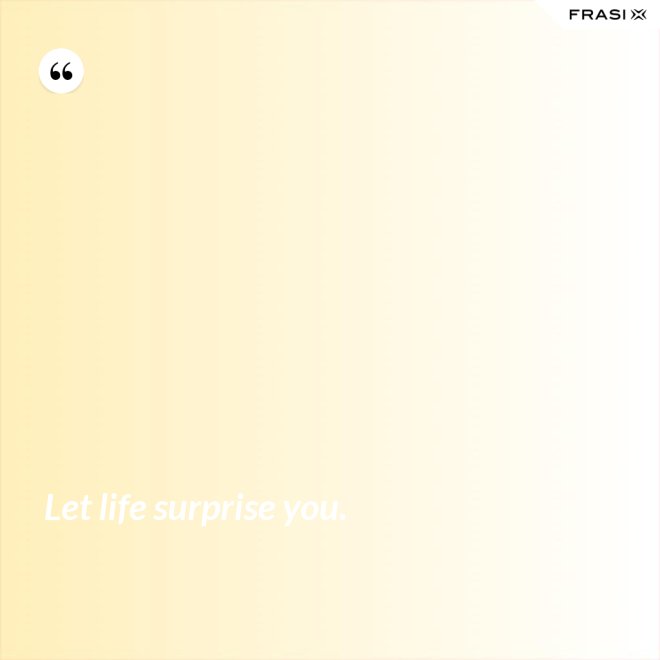 Let life surprise you. - Anonimo