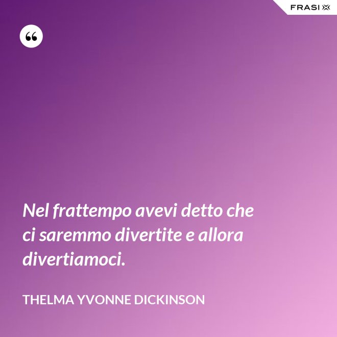 Nel frattempo avevi detto che ci saremmo divertite e allora divertiamoci. - Thelma Yvonne Dickinson