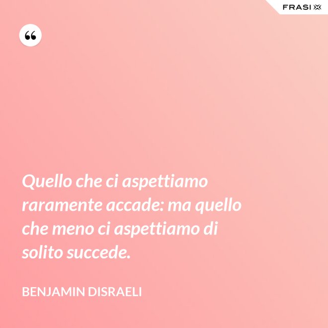 Quello che ci aspettiamo raramente accade: ma quello che meno ci aspettiamo di solito succede. - Benjamin Disraeli
